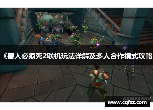 《兽人必须死2联机玩法详解及多人合作模式攻略》 《兽人必须死2联机玩法详解及多人合作模式攻略》