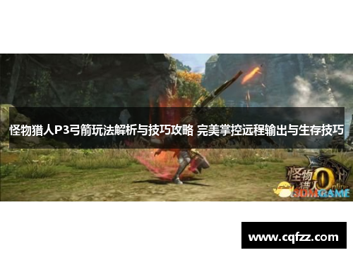 怪物猎人P3弓箭玩法解析与技巧攻略 完美掌控远程输出与生存技巧